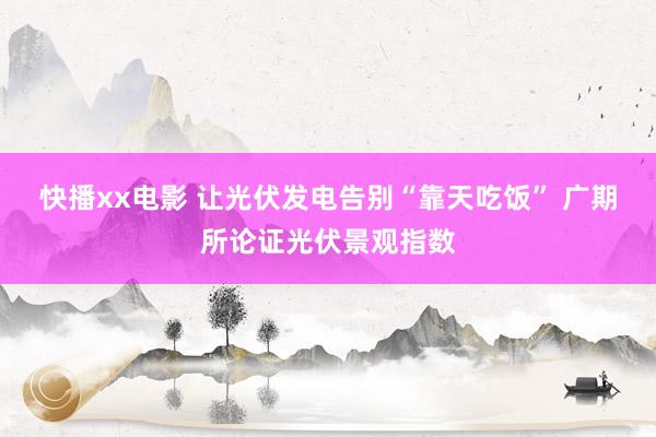 快播xx电影 让光伏发电告别“靠天吃饭” 广期所论证光伏景观指数