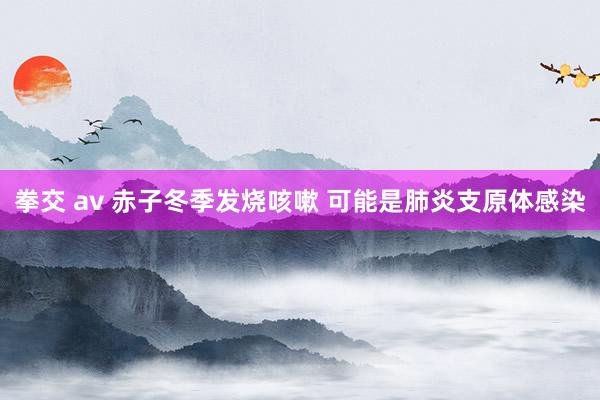 拳交 av 赤子冬季发烧咳嗽 可能是肺炎支原体感染