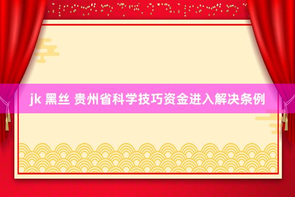 jk 黑丝 贵州省科学技巧资金进入解决条例