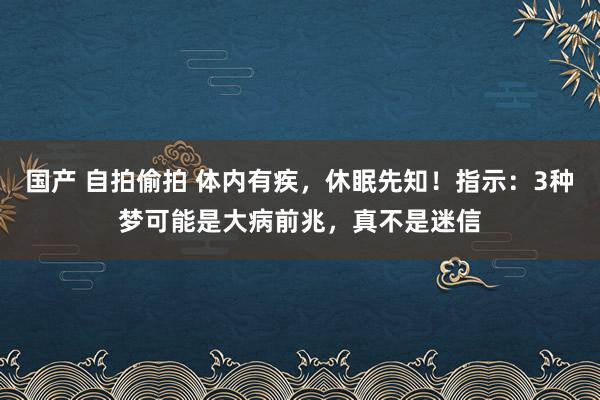 国产 自拍偷拍 体内有疾，休眠先知！指示：3种梦可能是大病前兆，真不是迷信