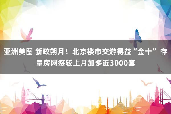 亚洲美图 新政朔月！北京楼市交游得益“金十” 存量房网签较上月加多近3000套