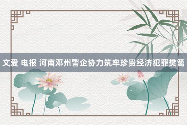 文爱 电报 河南邓州警企协力筑牢珍贵经济犯罪樊篱