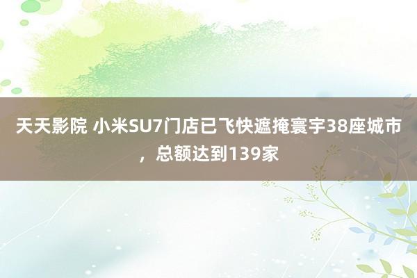 天天影院 小米SU7门店已飞快遮掩寰宇38座城市，总额达到139家