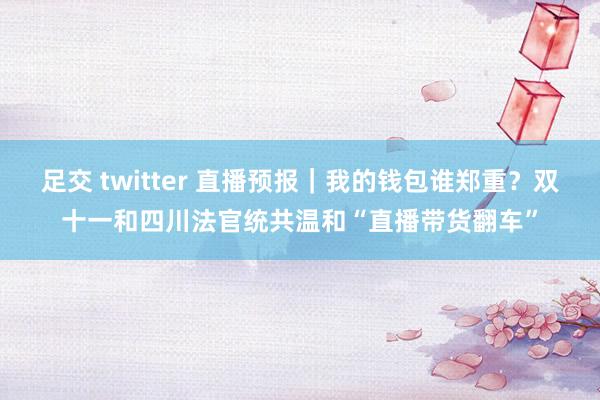 足交 twitter 直播预报｜我的钱包谁郑重？双十一和四川法官统共温和“直播带货翻车”