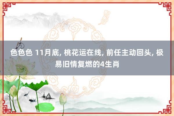色色色 11月底， 桃花运在线， 前任主动回头， 极易旧情复燃的4生肖