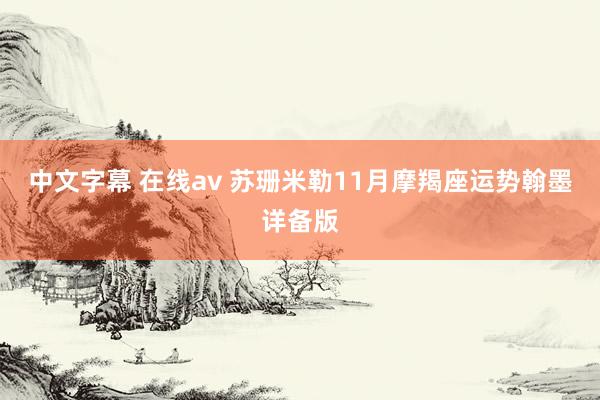 中文字幕 在线av 苏珊米勒11月摩羯座运势翰墨详备版