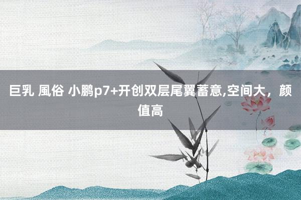 巨乳 風俗 小鹏p7+开创双层尾翼蓄意，空间大，颜值高