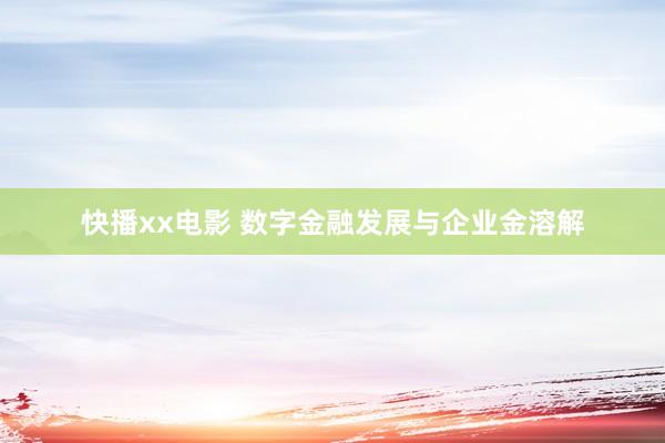 快播xx电影 数字金融发展与企业金溶解