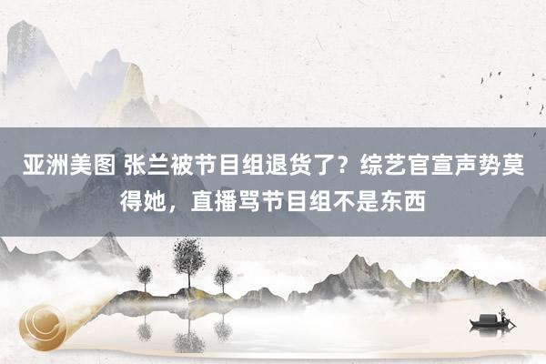 亚洲美图 张兰被节目组退货了？综艺官宣声势莫得她，直播骂节目组不是东西