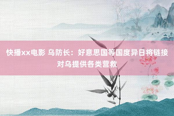 快播xx电影 乌防长：好意思国等国度异日将链接对乌提供各类营救