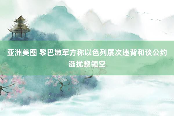 亚洲美图 黎巴嫩军方称以色列屡次违背和谈公约滋扰黎领空