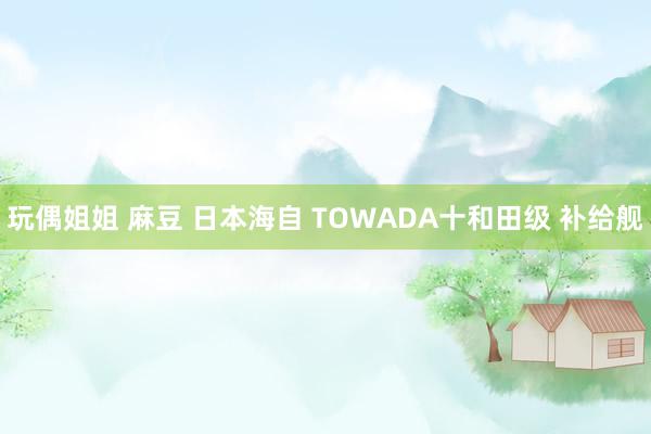 玩偶姐姐 麻豆 日本海自 TOWADA十和田级 补给舰