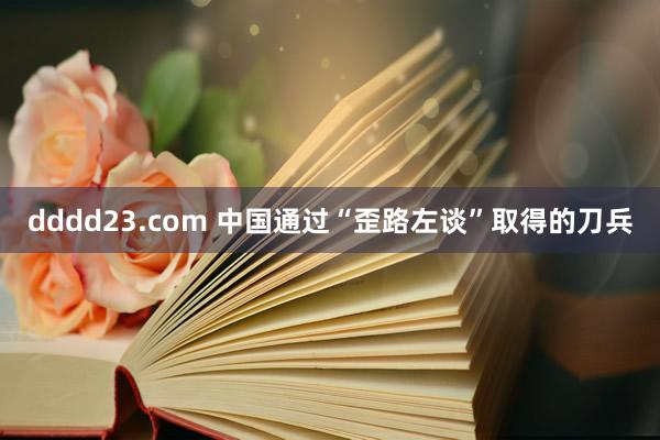 dddd23.com 中国通过“歪路左谈”取得的刀兵