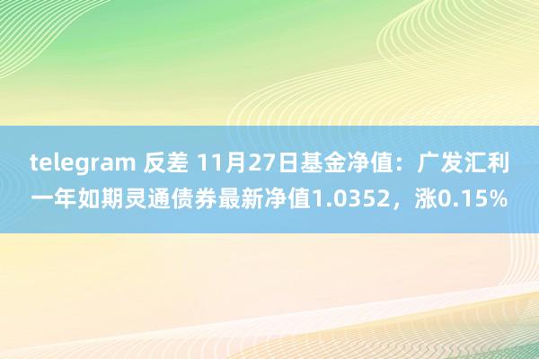 telegram 反差 11月27日基金净值：广发汇利一年如期灵通债券最新净值1.0352，涨0.15%
