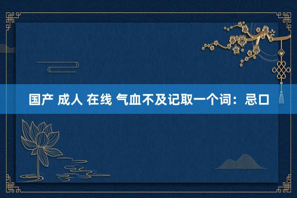 国产 成人 在线 气血不及记取一个词:忌口