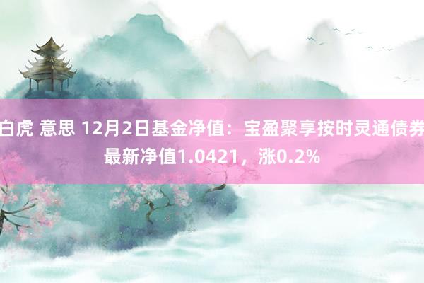 白虎 意思 12月2日基金净值：宝盈聚享按时灵通债券最新净值1.0421，涨0.2%