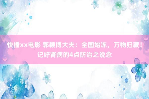 快播xx电影 郭颖博大夫：全国始冻，万物归藏！记好肾病的4点防治之说念