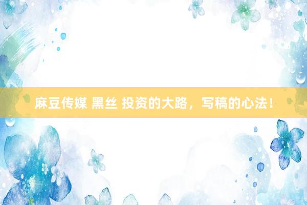 麻豆传媒 黑丝 投资的大路，写稿的心法！