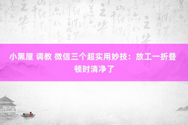 小黑屋 调教 微信三个超实用妙技：放工一折叠 顿时清净了