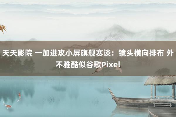 天天影院 一加进攻小屏旗舰赛谈：镜头横向排布 外不雅酷似谷歌Pixel