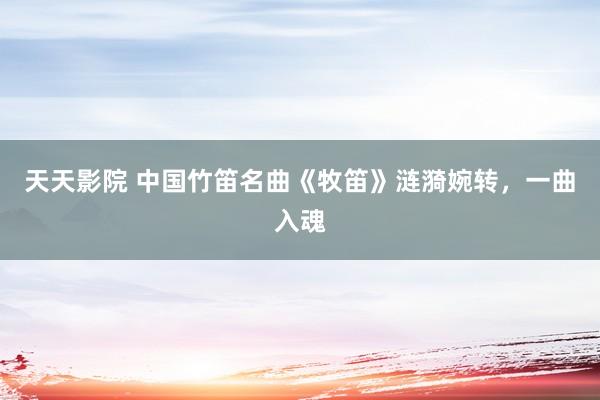 天天影院 中国竹笛名曲《牧笛》涟漪婉转，一曲入魂