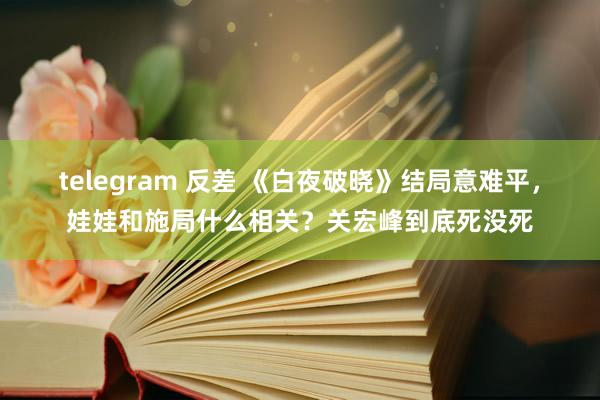 telegram 反差 《白夜破晓》结局意难平，娃娃和施局什么相关？关宏峰到底死没死