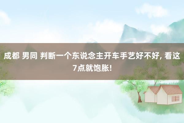 成都 男同 判断一个东说念主开车手艺好不好， 看这7点就饱胀!