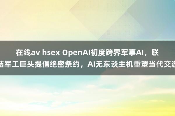在线av hsex OpenAI初度跨界军事AI，联结军工巨头提倡绝密条约，AI无东谈主机重塑当代交游