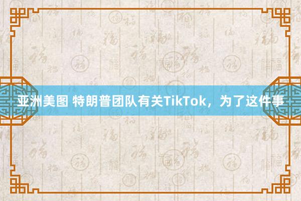 亚洲美图 特朗普团队有关TikTok，为了这件事