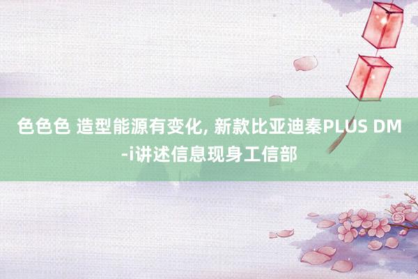 色色色 造型能源有变化， 新款比亚迪秦PLUS DM-i讲述信息现身工信部