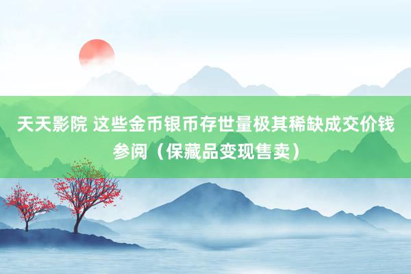 天天影院 这些金币银币存世量极其稀缺成交价钱参阅（保藏品变现售卖）