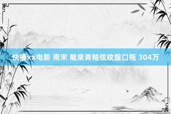 快播xx电影 南宋 龍泉青釉弦紋盤口瓶 304万