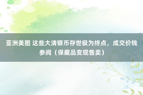 亚洲美图 这些大清银币存世极为终点，成交价钱参阅（保藏品变现售卖）