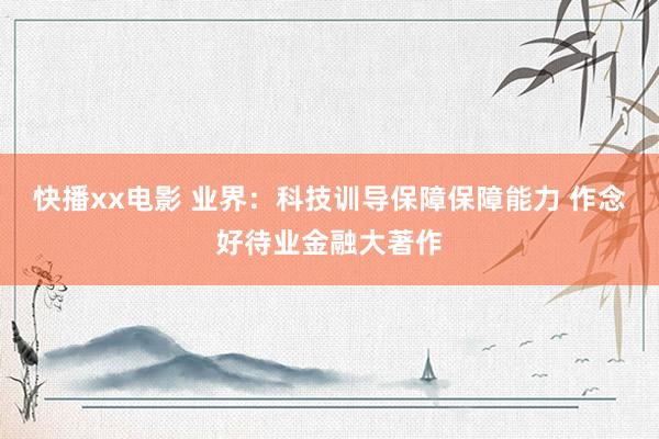快播xx电影 业界：科技训导保障保障能力 作念好待业金融大著作