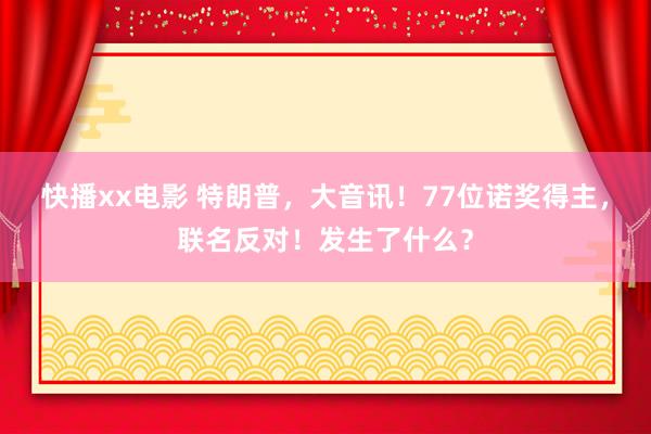 快播xx电影 特朗普，大音讯！77位诺奖得主，联名反对！发生了什么？
