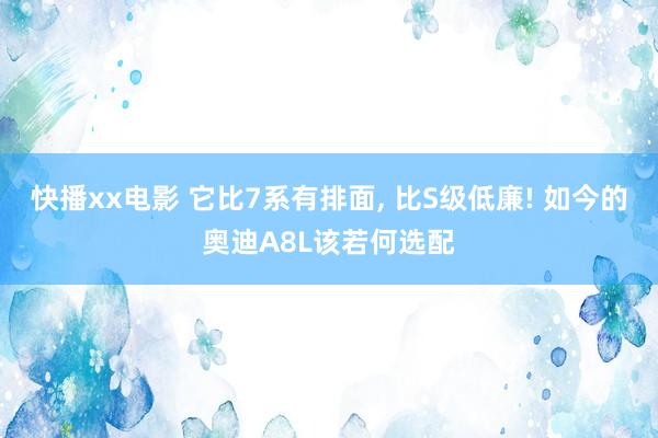 快播xx电影 它比7系有排面， 比S级低廉! 如今的奥迪A8L该若何选配