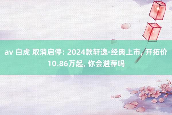 av 白虎 取消启停: 2024款轩逸·经典上市， 开拓价10.86万起， 你会遴荐吗