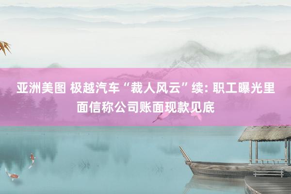 亚洲美图 极越汽车“裁人风云”续: 职工曝光里面信称公司账面现款见底