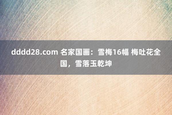 dddd28.com 名家国画：雪梅16幅 梅吐花全国，雪落玉乾坤