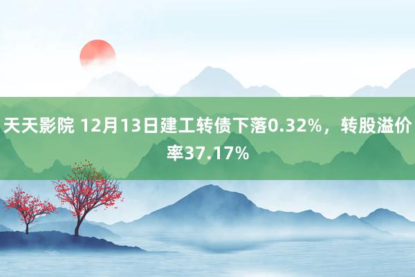 天天影院 12月13日建工转债下落0.32%，转股溢价率37.17%