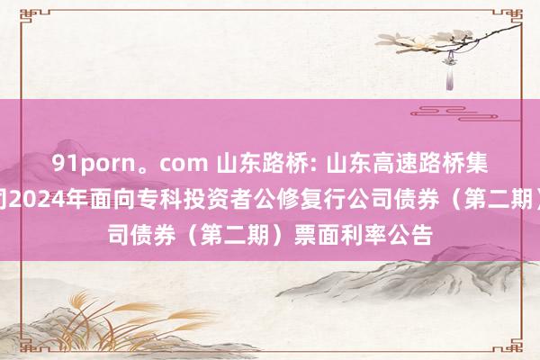 91porn。com 山东路桥: 山东高速路桥集团股份有限公司2024年面向专科投资者公修复行公司债券(第二期)票面利率公告