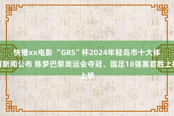 快播xx电影 “GRS”杯2024年轻岛市十大体育新闻公布 陈梦巴黎奥运会夺冠、国足18强赛首胜上榜