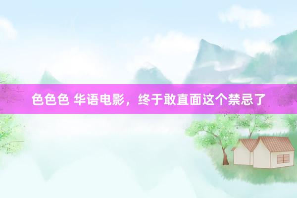 色色色 华语电影，终于敢直面这个禁忌了