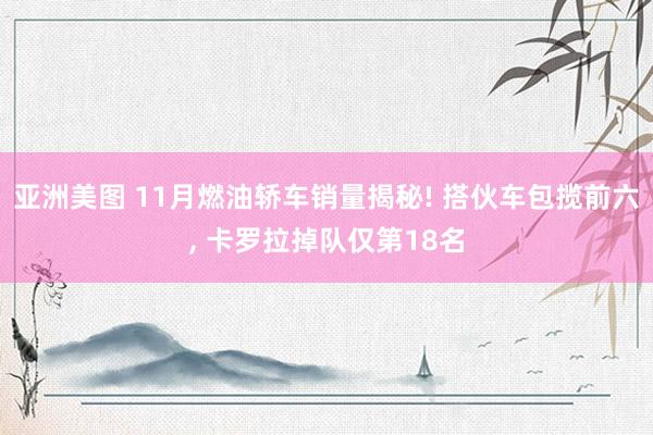 亚洲美图 11月燃油轿车销量揭秘! 搭伙车包揽前六， 卡罗拉掉队仅第18名