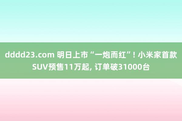 dddd23.com 明日上市“一炮而红”! 小米家首款SUV预售11万起， 订单破31000台