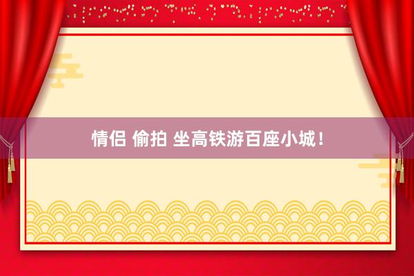 情侣 偷拍 坐高铁游百座小城！
