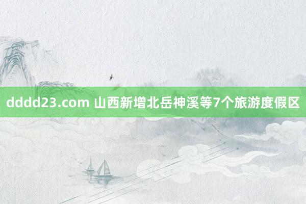dddd23.com 山西新增北岳神溪等7个旅游度假区