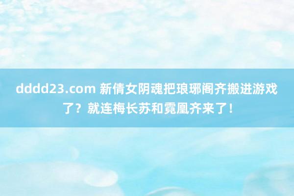 dddd23.com 新倩女阴魂把琅琊阁齐搬进游戏了？就连梅长苏和霓凰齐来了！