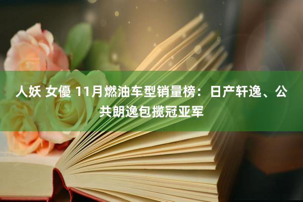 人妖 女優 11月燃油车型销量榜：日产轩逸、公共朗逸包揽冠亚军