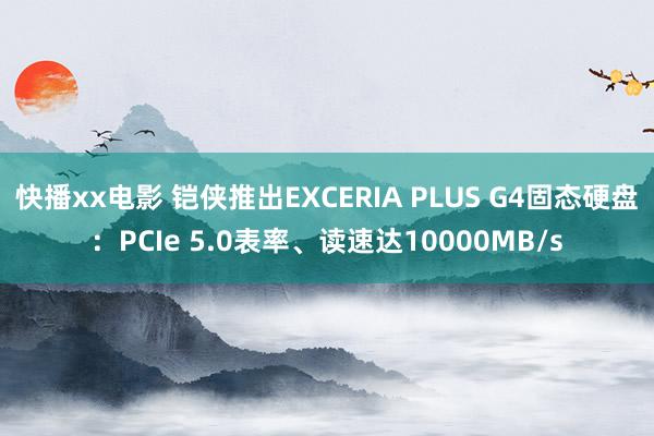 快播xx电影 铠侠推出EXCERIA PLUS G4固态硬盘：PCIe 5.0表率、读速达10000MB/s